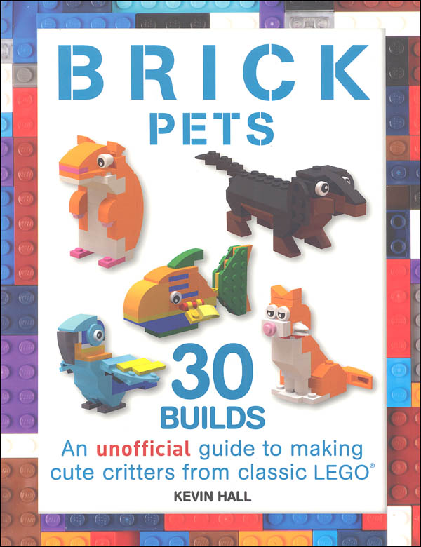 Brick Pets: 30 Clever & Creative Ideas to Make from Classic LEGO
